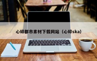 嘉鱼心碎都市素材下载网站（心碎ska）